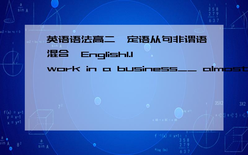 英语语法高二,定语从句非谓语混合,English1.I work in a business__ almost everyone is waiting for a great chance.A how B which C where D thatC,2.the way he did it was different __ we were used to.A in which.B in what.C from what.D from wh