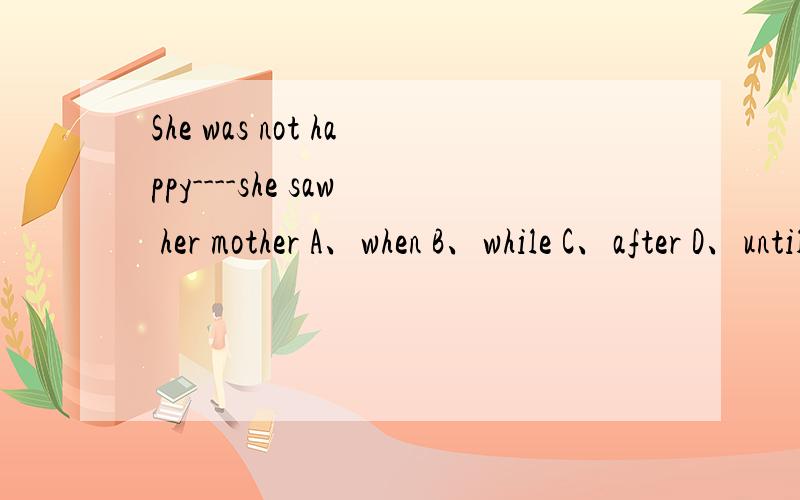 She was not happy----she saw her mother A、when B、while C、after D、until 应该选哪一个啊