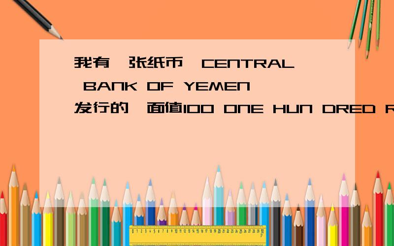 我有一张纸币,CENTRAL BANK OF YEMEN发行的,面值100 ONE HUN DRED RLALS,因为英认不得钱