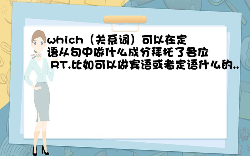 which（关系词）可以在定语从句中做什么成分拜托了各位 RT.比如可以做宾语或者定语什么的..