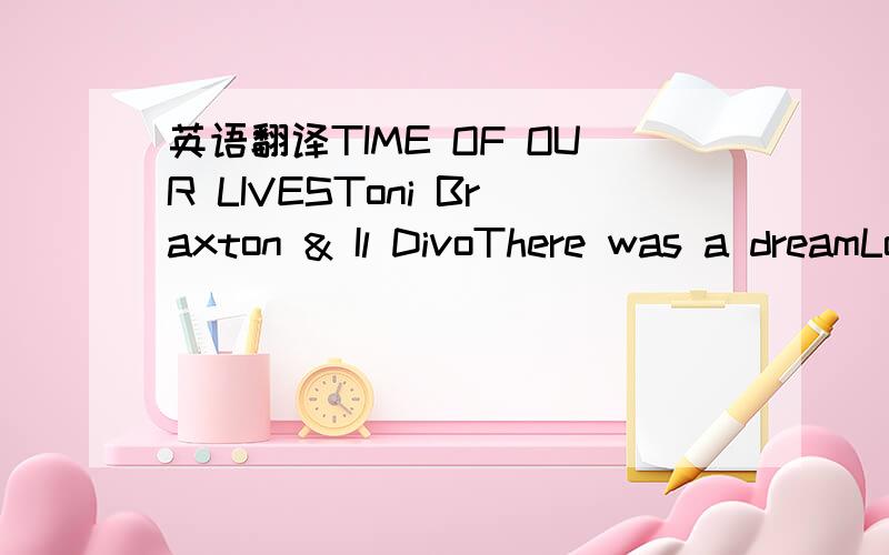 英语翻译TIME OF OUR LIVESToni Braxton & Il DivoThere was a dreamLong time agoThere was a dreamDestined to growHacerse pasion (To become passion)Con fuego abrazar (and to hug with fire)El deseo de dar sin fin (the will to give in an endless way)El