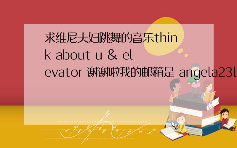 求维尼夫妇跳舞的音乐think about u & elevator 谢谢啦我的邮箱是 angela23ln@126.com