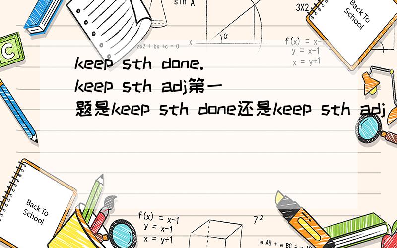 keep sth done.keep sth adj第一题是keep sth done还是keep sth adj（知道里有回答,但这两种说法都有）1.It's raining outside,Ann,You should keep all the windows____.A open .B closed.C opened .D close第二题选项哪个,为什么?并