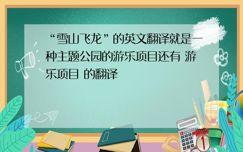 “雪山飞龙”的英文翻译就是一种主题公园的游乐项目还有 游乐项目 的翻译