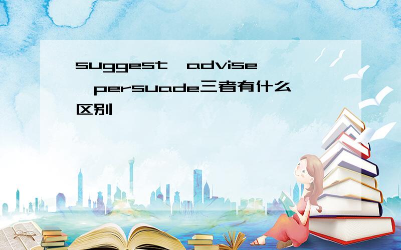 suggest,advise,persuade三者有什么区别