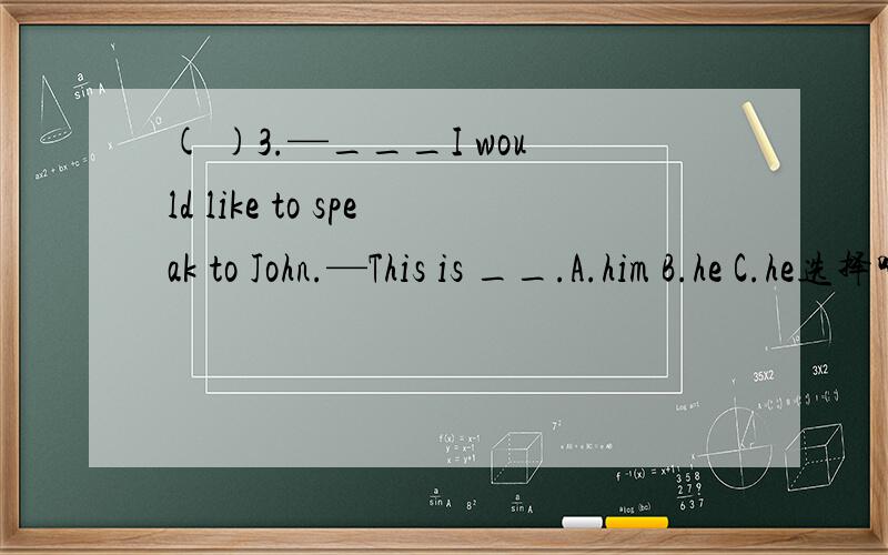 ( )3.—___I would like to speak to John.—This is __.A.him B.he C.he选择哪一个,为什么?选择哪一个,为什么?填he可以吗？