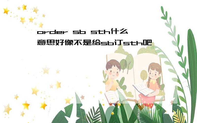 order sb sth什么意思好像不是给sb订sth吧