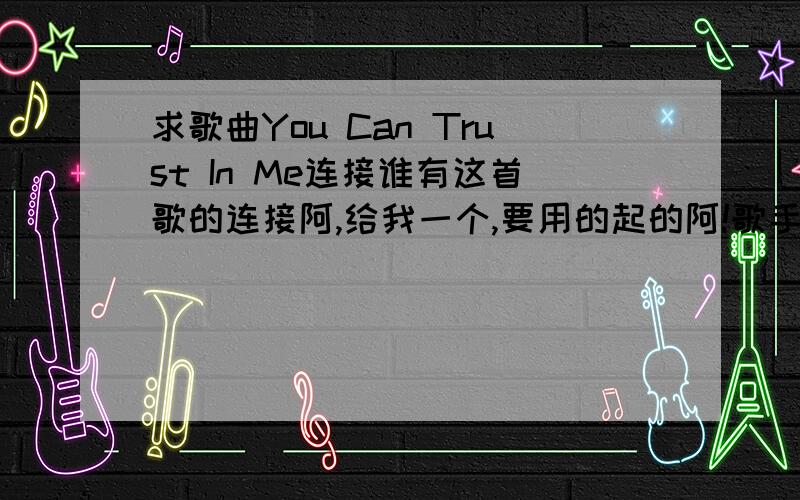 求歌曲You Can Trust In Me连接谁有这首歌的连接阿,给我一个,要用的起的阿!歌手是艺人:Tang nguoi toi yeu