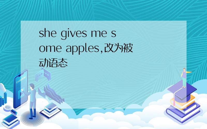 she gives me some apples,改为被动语态