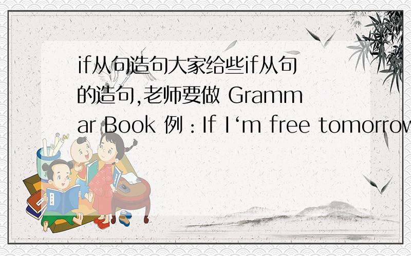 if从句造句大家给些if从句的造句,老师要做 Grammar Book 例：If I‘m free tomorrow,I’ll go to Hongshan zoo.I'll get a good result if I have a good exertion.