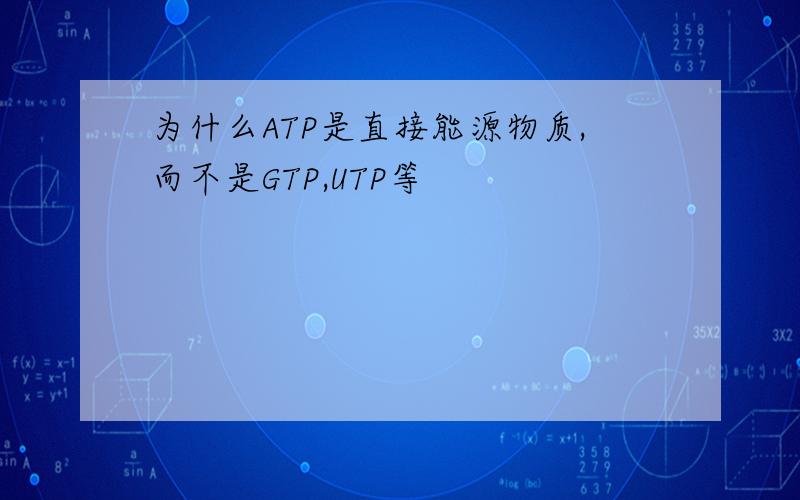 为什么ATP是直接能源物质,而不是GTP,UTP等