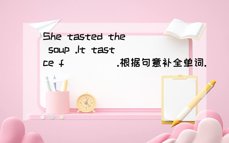 She tasted the soup .It tastce f_____.根据句意补全单词.