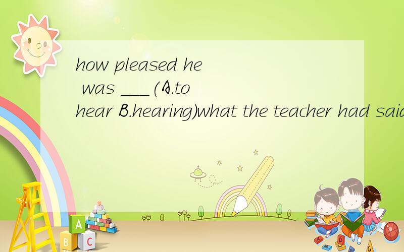 how pleased he was ___(A.to hear B.hearing)what the teacher had said.说明理由