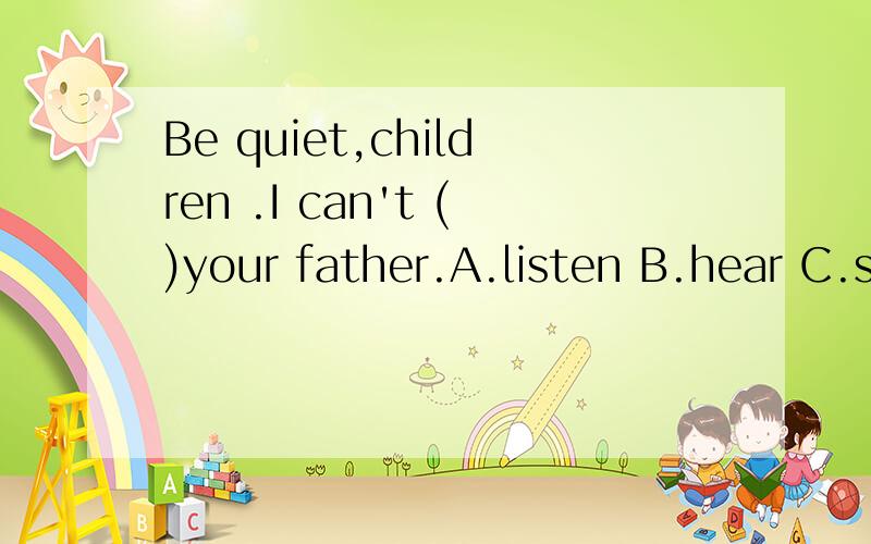 Be quiet,children .I can't ()your father.A.listen B.hear C.see