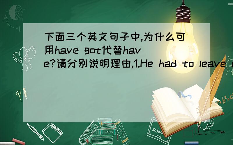 下面三个英文句子中,为什么可用have got代替have?请分别说明理由,1.He had to leave early.2.She has to be patient with him.3.I have a bath every day.