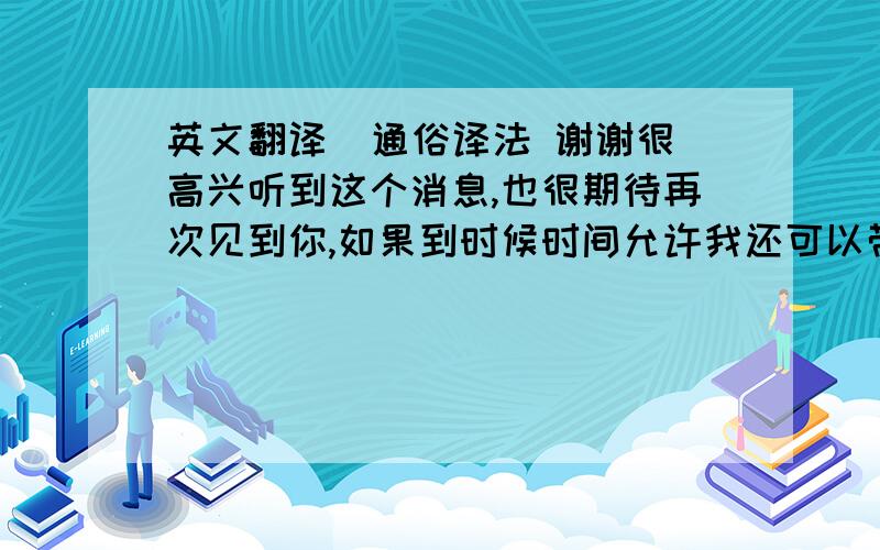 英文翻译  通俗译法 谢谢很高兴听到这个消息,也很期待再次见到你,如果到时候时间允许我还可以带你转转北京.去品尝北京特色的美食.我知道你每天的工作都非常繁忙,不过繁忙之余也要有