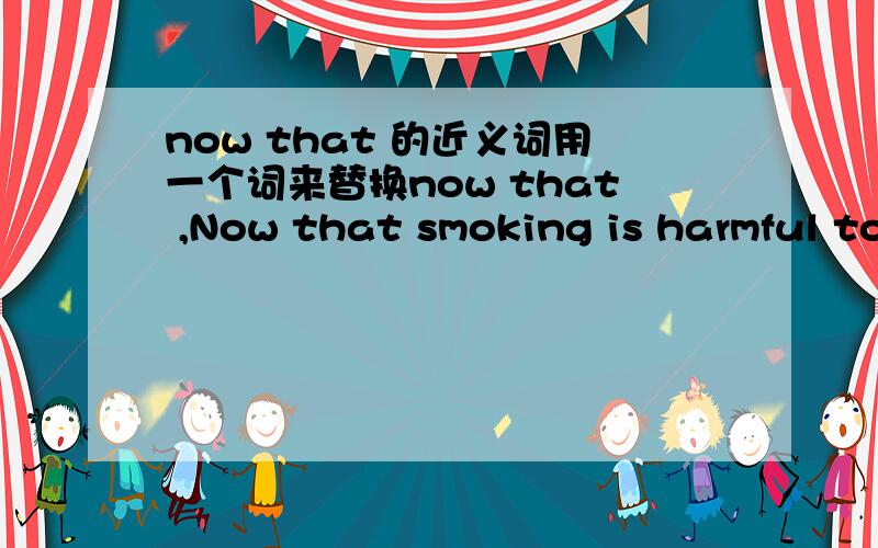 now that 的近义词用一个词来替换now that ,Now that smoking is harmful to you,why don't you give it up?A.thatB.becuaseC.sinceD.now