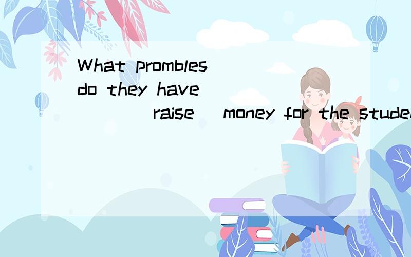 What prombles do they have ____(raise) money for the students from mianyang?