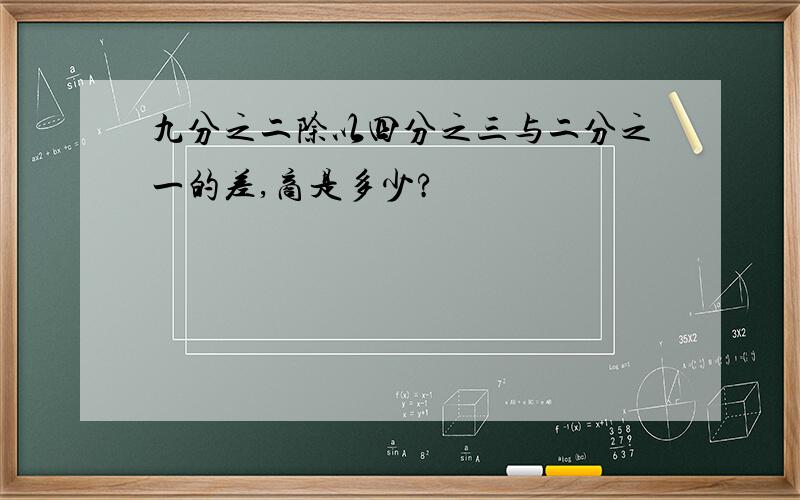 九分之二除以四分之三与二分之一的差,商是多少?