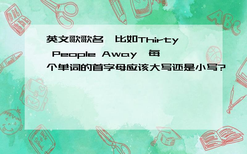 英文歌歌名,比如Thirty People Away,每个单词的首字母应该大写还是小写?