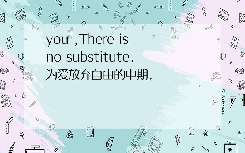 you ,There is no substitute.为爱放弃自由的中期.