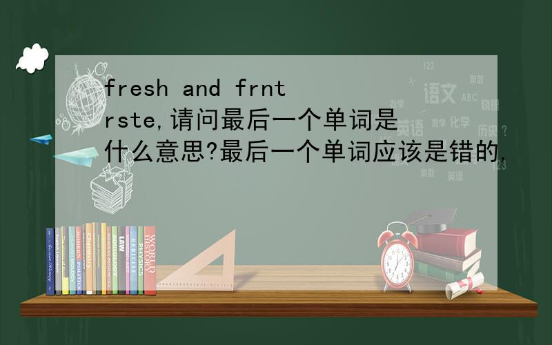 fresh and frntrste,请问最后一个单词是什么意思?最后一个单词应该是错的,