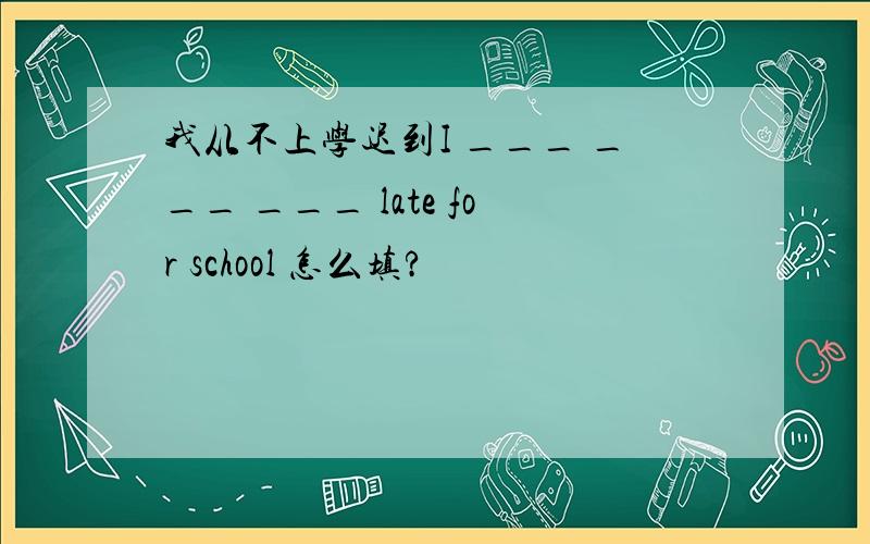 我从不上学迟到I ___ ___ ___ late for school 怎么填?