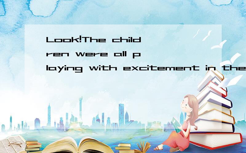 Look!The children were all playing with excitement in the Disneyland.同义句look ,the children were wll playing with excitement in the Disneyland =look,______________the children were wll playing ______in the Disneyland