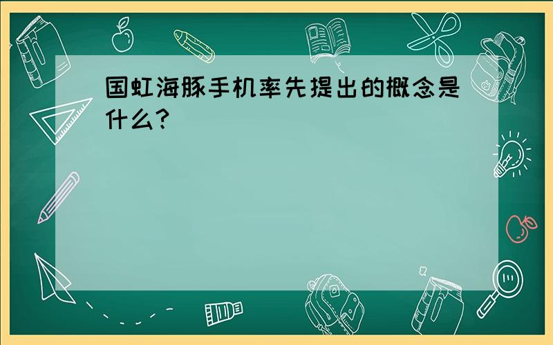 国虹海豚手机率先提出的概念是什么?