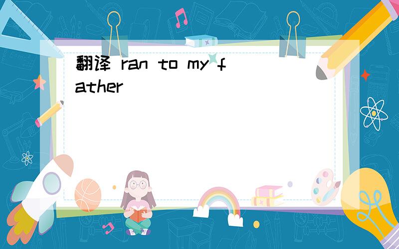 翻译 ran to my father