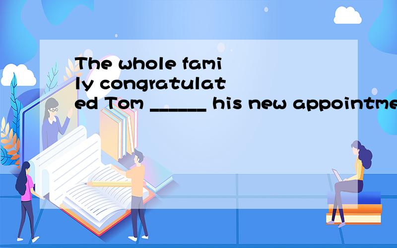 The whole family congratulated Tom ______ his new appointment.该填什么?