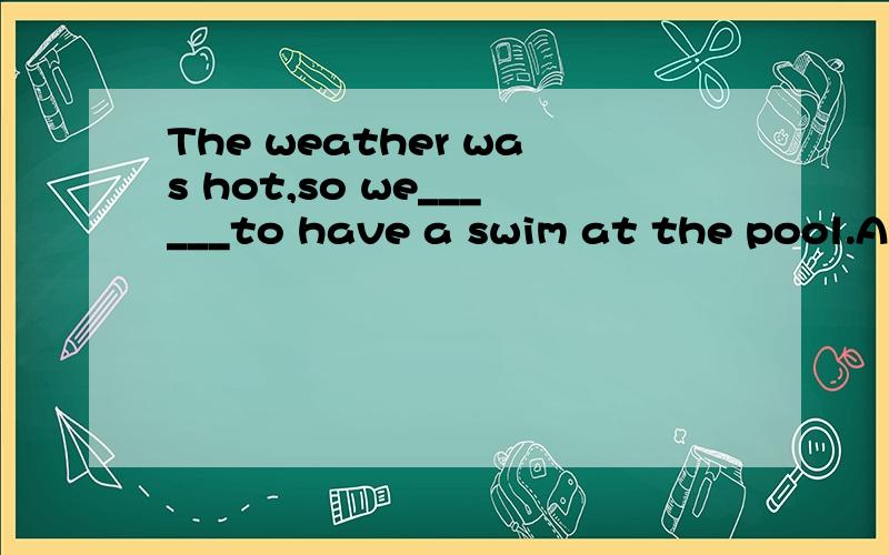 The weather was hot,so we______to have a swim at the pool.A.made B.felt C.decided D.enjoyed