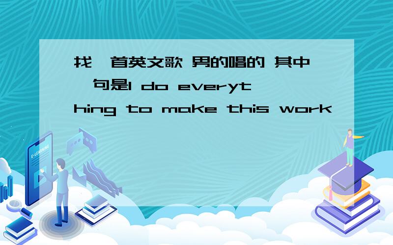 找一首英文歌 男的唱的 其中一句是I do everything to make this work