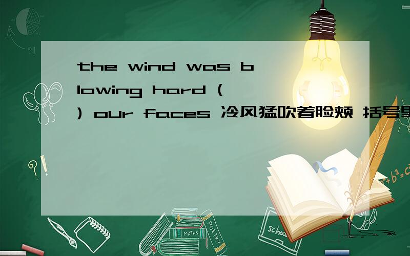 the wind was blowing hard ( ) our faces 冷风猛吹着脸颊 括号里用in还是on