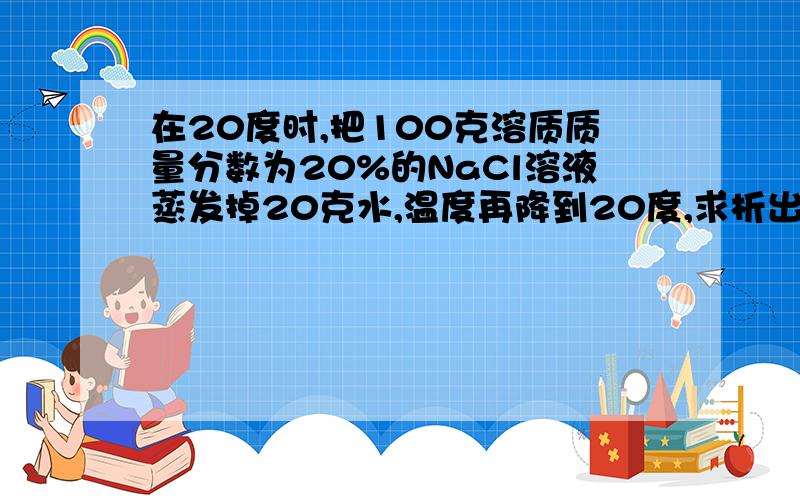 在20度时,把100克溶质质量分数为20%的NaCl溶液蒸发掉20克水,温度再降到20度,求析出NaCl晶体的质量?(20度时NaCl的溶解度为36克)