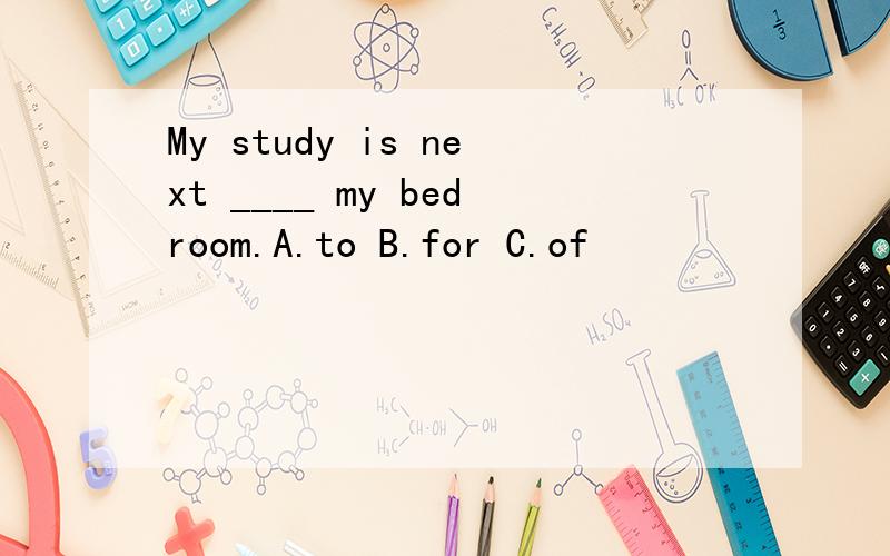 My study is next ____ my bedroom.A.to B.for C.of