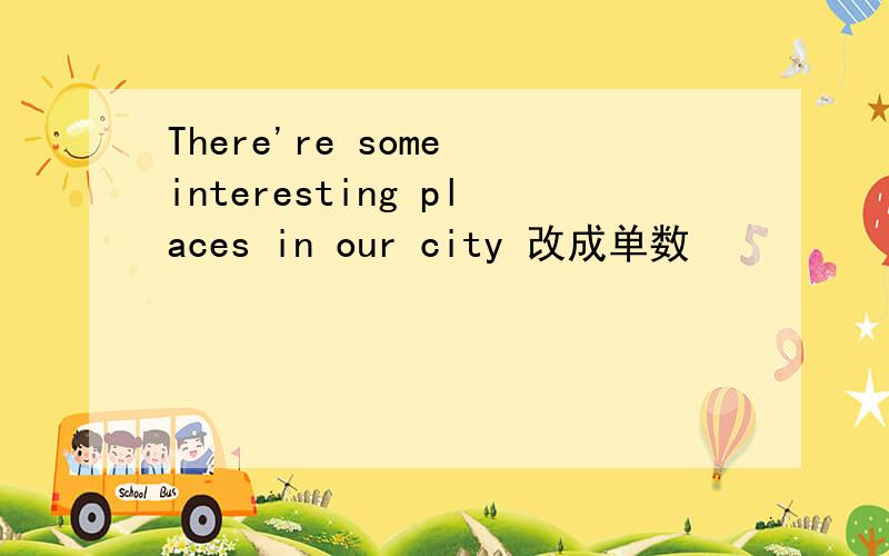 There're some interesting places in our city 改成单数