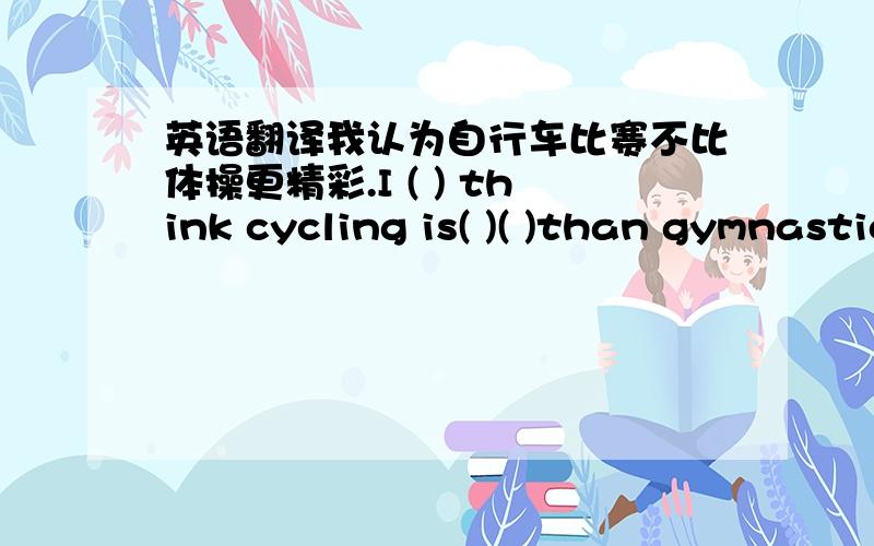 英语翻译我认为自行车比赛不比体操更精彩.I ( ) think cycling is( )( )than gymnastics.长安街自东到西约5公里长.Chang'an Street is about( )( )( )from east to west.