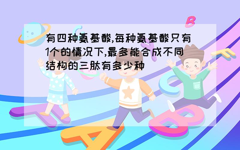 有四种氨基酸,每种氨基酸只有1个的情况下,最多能合成不同结构的三肽有多少种