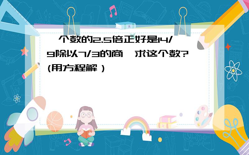 一个数的2.5倍正好是14/9除以7/3的商,求这个数?(用方程解）