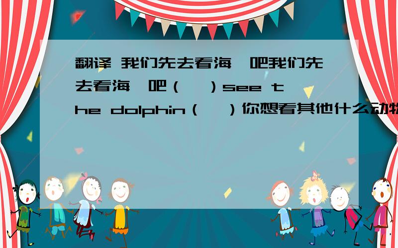 翻译 我们先去看海豚吧我们先去看海豚吧（  ）see the dolphin（  ）你想看其他什么动物?（）（）animals do you （ ）（）see有些动物白天睡觉，晚上起来吃东西
