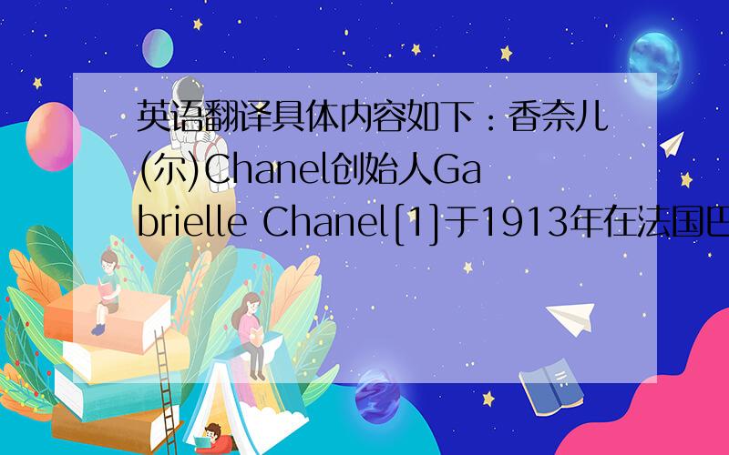 英语翻译具体内容如下：香奈儿(尔)Chanel创始人Gabrielle Chanel[1]于1913年在法国巴黎创立香奈儿品牌.香奈儿的产品种类繁多,有服装、珠宝饰品及其配件、化妆品、香水,每一种产品都闻名遐迩,