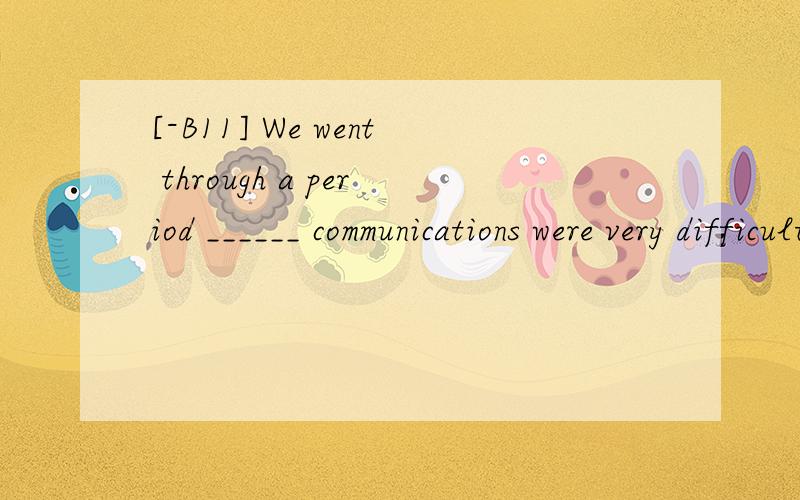 [-B11] We went through a period ______ communications were very difficult in the rural areas.A.which  B.whoseC.in which  D.with which  翻译并分析答案C