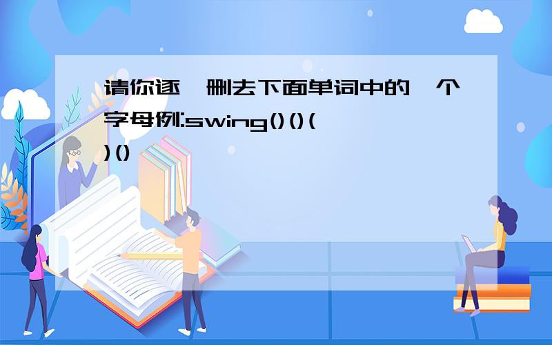 请你逐一删去下面单词中的一个字母例:swing()()()()