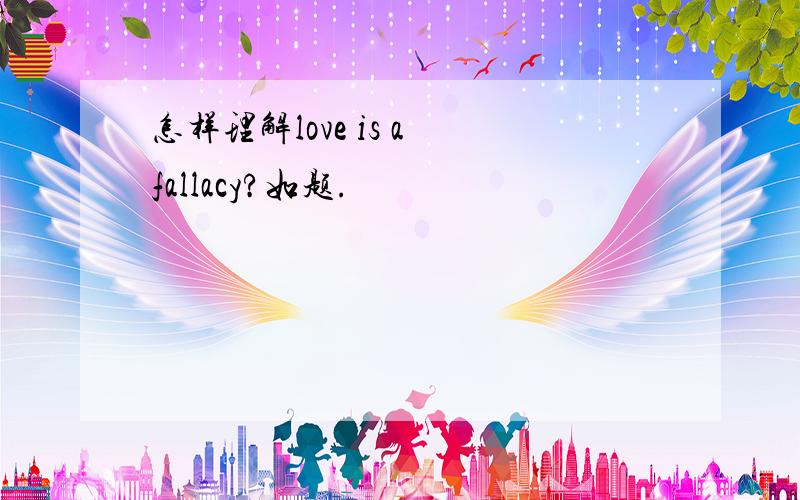 怎样理解love is a fallacy?如题.