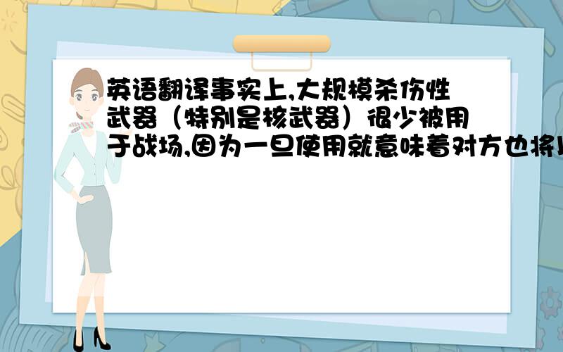 英语翻译事实上,大规模杀伤性武器（特别是核武器）很少被用于战场,因为一旦使用就意味着对方也将以类似的武器回击,最终的后果是无可设想的,伤害规模之大足以摧毁整个人类文明.冷战