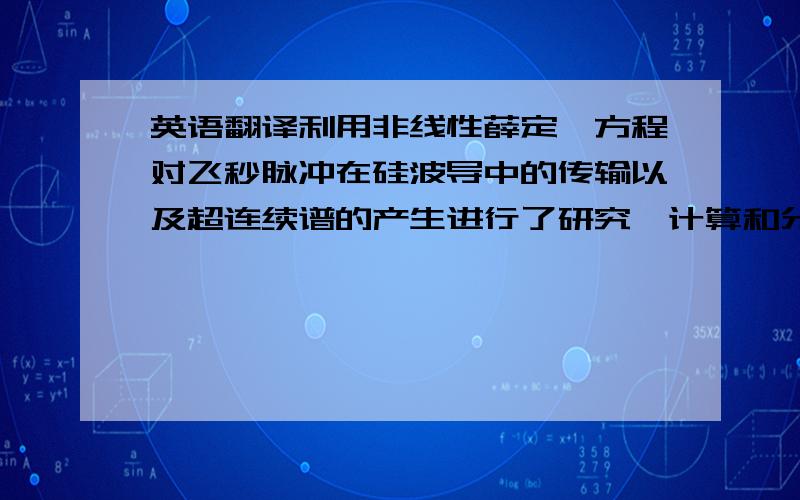 英语翻译利用非线性薛定谔方程对飞秒脉冲在硅波导中的传输以及超连续谱的产生进行了研究,计算和分析了色散参量及非线性损耗在超连续谱的产生过程中的影响．结果表明,孤子分裂是飞