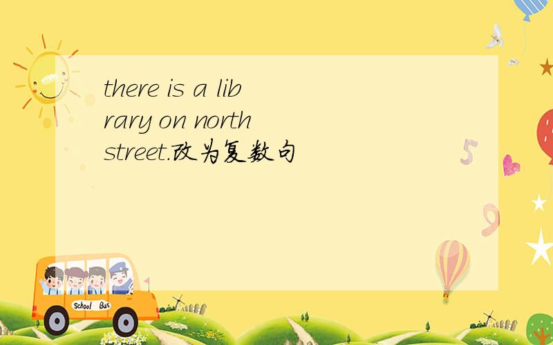 there is a library on north street.改为复数句