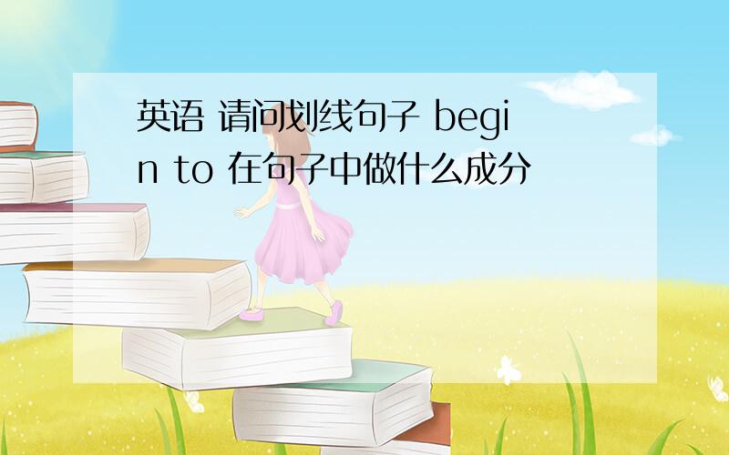 英语 请问划线句子 begin to 在句子中做什么成分