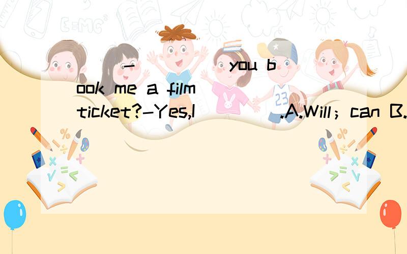 （ ）-_____you book me a film ticket?-Yes,I ____.A.Will；can B.Could；can C.May;may D.Must;may